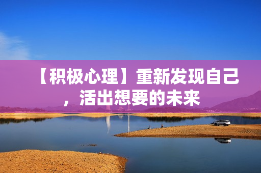 【积极心理】重新发现自己，活出想要的未来