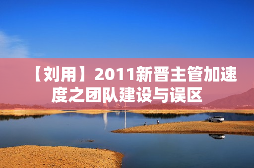 【刘用】2011新晋主管加速度之团队建设与误区