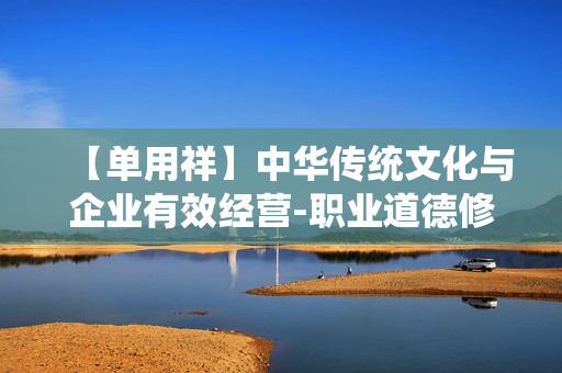 【单用祥】中华传统文化与企业有效经营-职业道德修养