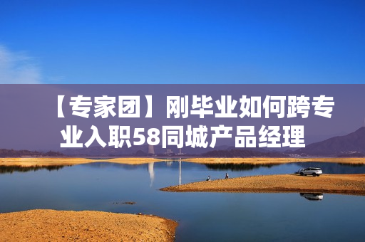 【专家团】刚毕业如何跨专业入职58同城产品经理