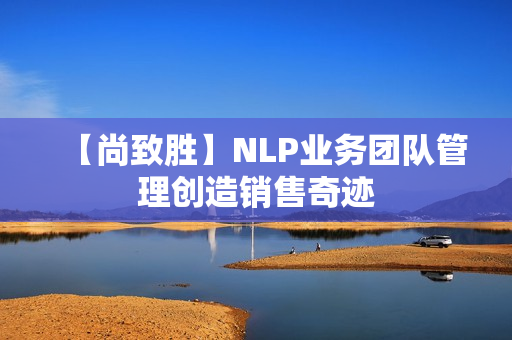【尚致胜】NLP业务团队管理创造销售奇迹