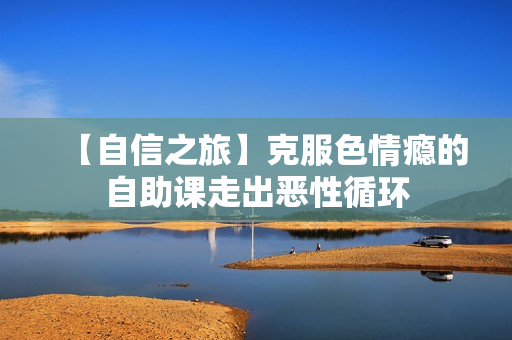 【自信之旅】克服色情瘾的自助课走出恶性循环