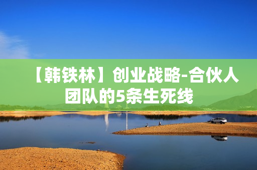 【韩铁林】创业战略-合伙人团队的5条生死线