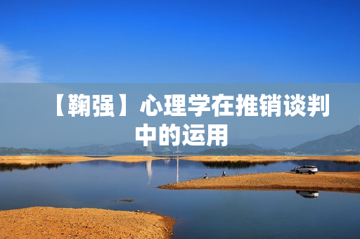 【鞠强】心理学在推销谈判中的运用