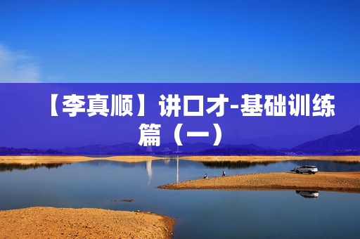 【李真顺】讲口才-基础训练篇（一）