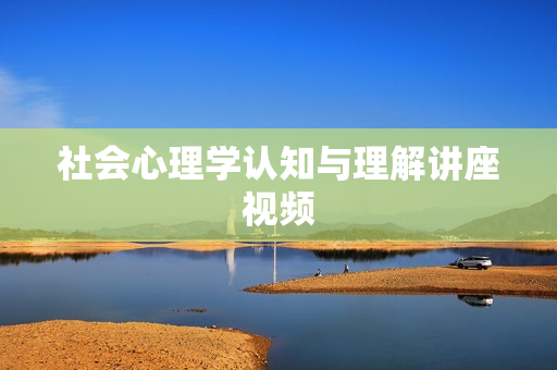 社会心理学认知与理解讲座视频