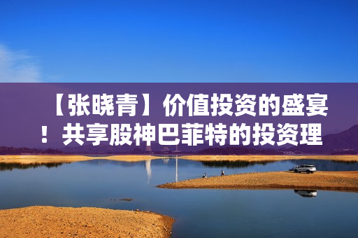 【张晓青】价值投资的盛宴！共享股神巴菲特的投资理念和方法