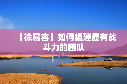 【徐易容】如何组建最有战斗力的团队