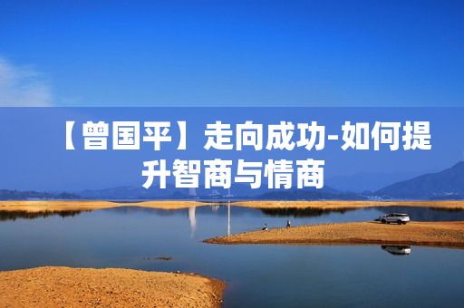【曾国平】走向成功-如何提升智商与情商
