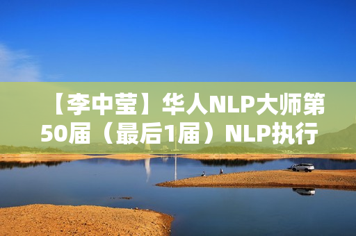 【李中莹】华人NLP大师第50届（最后1届）NLP执行师课程