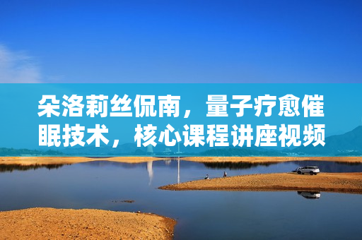 朵洛莉丝侃南，量子疗愈催眠技术，核心课程讲座视频