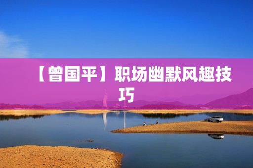 【曾国平】职场幽默风趣技巧