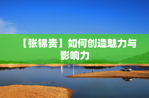 【张锦贵】如何创造魅力与影响力
