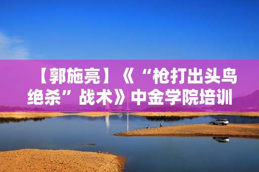 【郭施亮】《“枪打出头鸟绝杀”战术》中金学院培训课程
