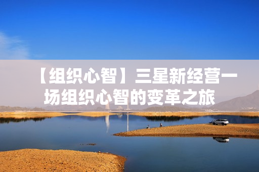 【组织心智】三星新经营一场组织心智的变革之旅