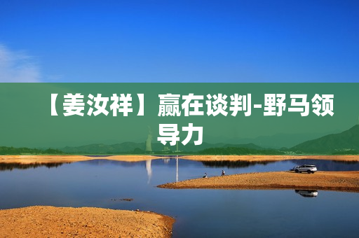 【姜汝祥】赢在谈判-野马领导力