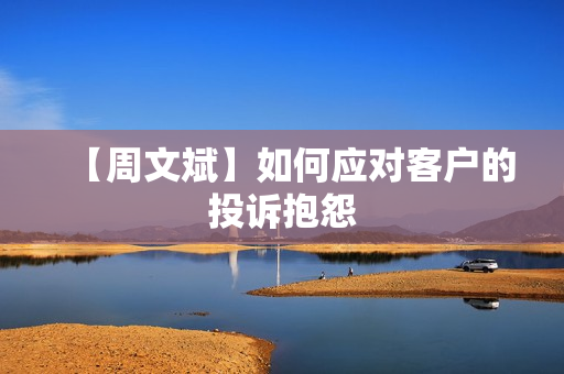【周文斌】如何应对客户的投诉抱怨