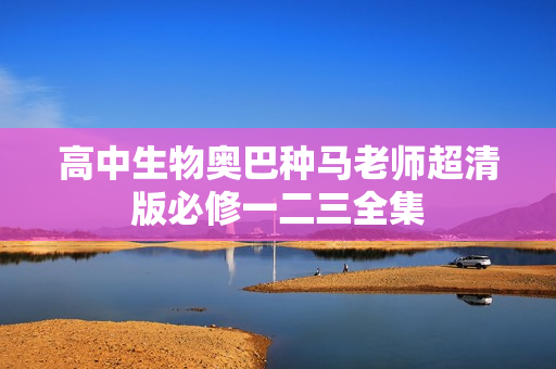 高中生物奥巴种马老师超清版必修一二三全集