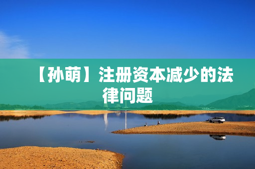 【孙萌】注册资本减少的法律问题