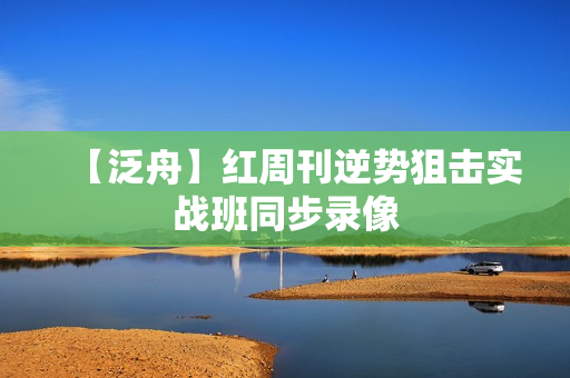 【泛舟】红周刊逆势狙击实战班同步录像