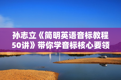 孙志立《简明英语音标教程50讲》带你学音标核心要领，精准拼读音标