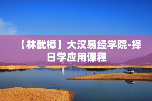 【林武樟】大汉易经学院-择日学应用课程