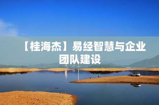 【桂海杰】易经智慧与企业团队建设