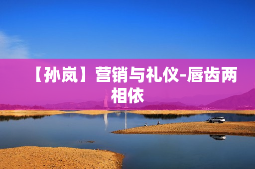 【孙岚】营销与礼仪-唇齿两相依