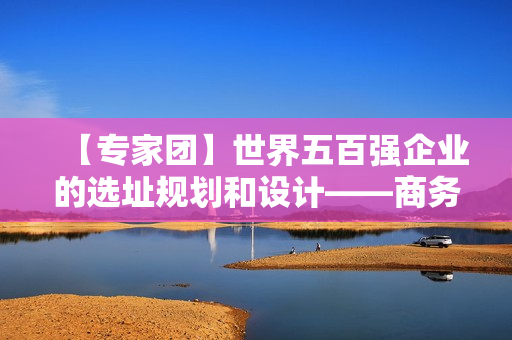 【专家团】世界五百强企业的选址规划和设计——商务风水案例