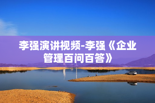 李强演讲视频-李强《企业管理百问百答》