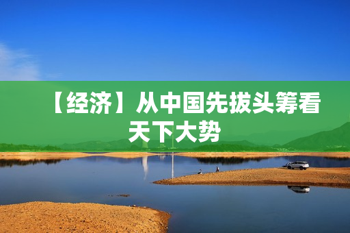 【经济】从中国先拔头筹看天下大势