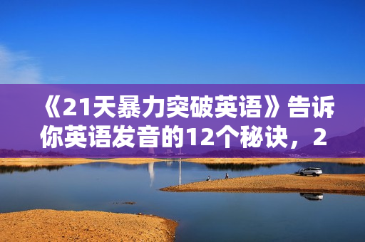 《21天暴力突破英语》告诉你英语发音的12个秘诀，23篇受用终生的经典英文解析