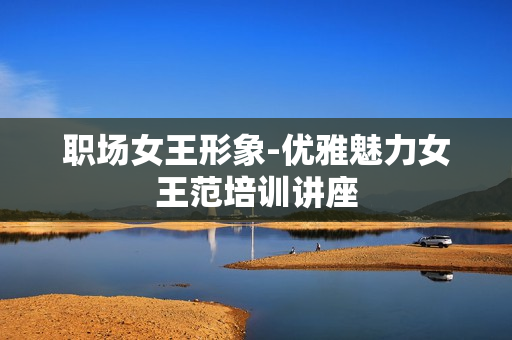 职场女王形象-优雅魅力女王范培训讲座
