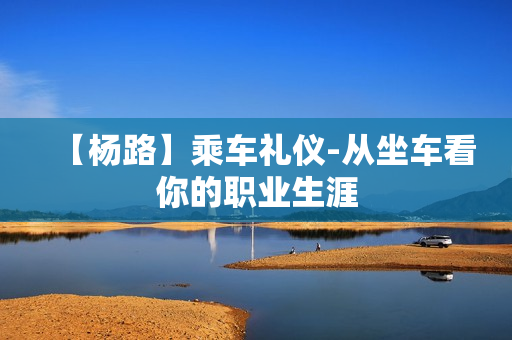 【杨路】乘车礼仪-从坐车看你的职业生涯