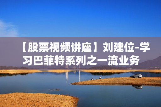 【股票视频讲座】刘建位-学习巴菲特系列之一流业务