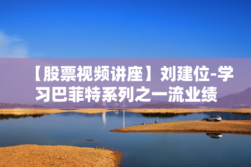 【股票视频讲座】刘建位-学习巴菲特系列之一流业绩