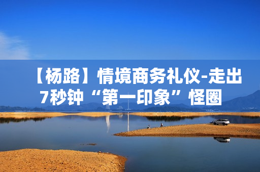 【杨路】情境商务礼仪-走出7秒钟“第一印象”怪圈
