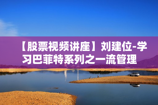 【股票视频讲座】刘建位-学习巴菲特系列之一流管理