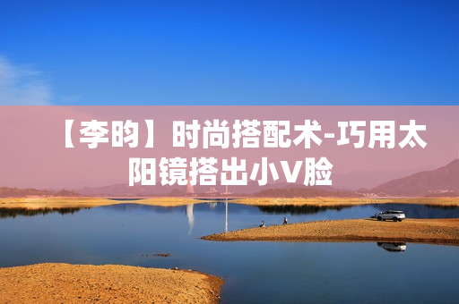【李昀】时尚搭配术-巧用太阳镜搭出小V脸