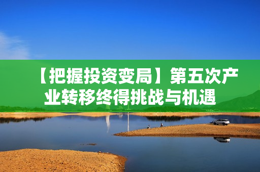【把握投资变局】第五次产业转移终得挑战与机遇