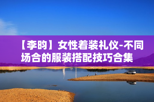 【李昀】女性着装礼仪-不同场合的服装搭配技巧合集