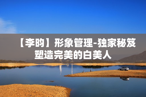 【李昀】形象管理-独家秘笈塑造完美的白美人
