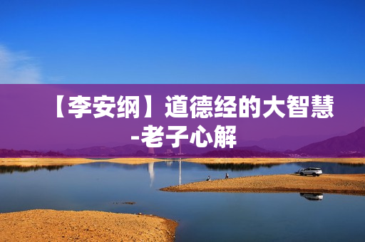 【李安纲】道德经的大智慧-老子心解  第1张