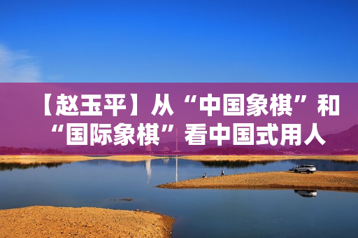 【赵玉平】从“中国象棋”和“国际象棋”看中国式用人【高清】