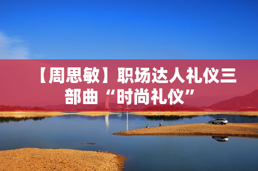 【周思敏】职场达人礼仪三部曲“时尚礼仪”