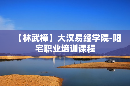 【林武樟】大汉易经学院-阳宅职业培训课程