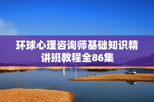环球心理咨询师基础知识精讲班教程全86集