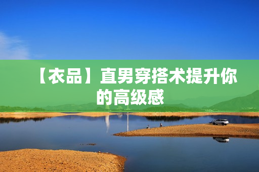 【衣品】直男穿搭术提升你的高级感