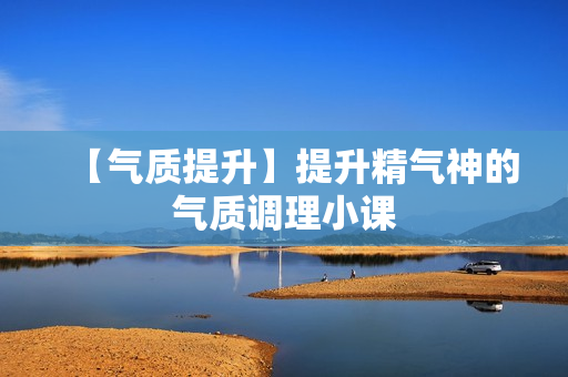 【气质提升】提升精气神的气质调理小课