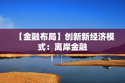 【金融布局】创新新经济模式：离岸金融